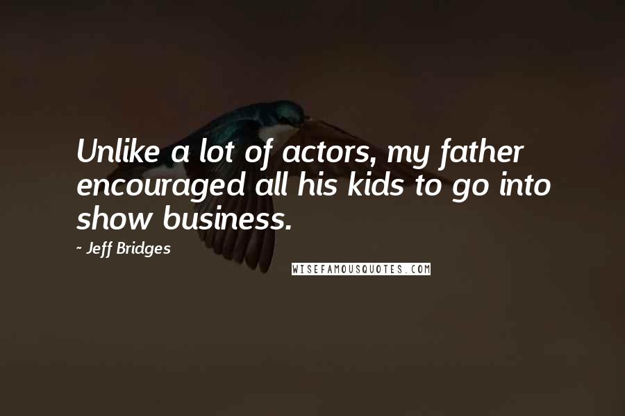 Jeff Bridges Quotes: Unlike a lot of actors, my father encouraged all his kids to go into show business.