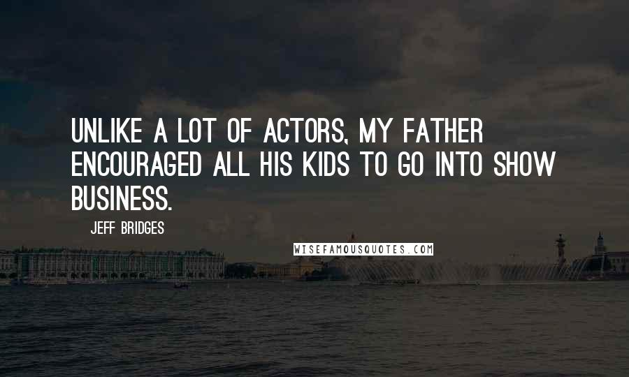 Jeff Bridges Quotes: Unlike a lot of actors, my father encouraged all his kids to go into show business.