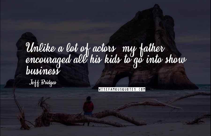 Jeff Bridges Quotes: Unlike a lot of actors, my father encouraged all his kids to go into show business.