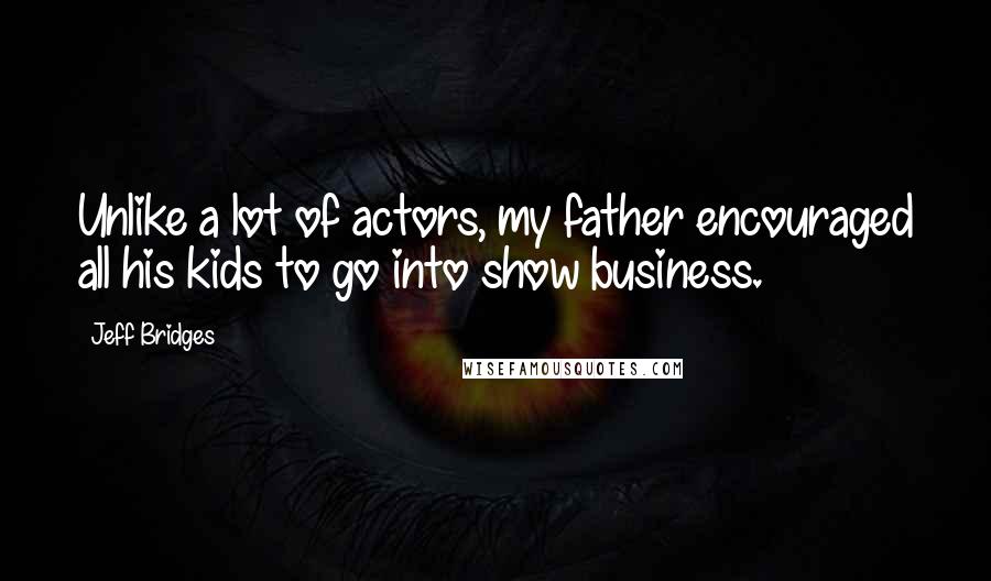 Jeff Bridges Quotes: Unlike a lot of actors, my father encouraged all his kids to go into show business.