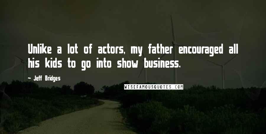 Jeff Bridges Quotes: Unlike a lot of actors, my father encouraged all his kids to go into show business.