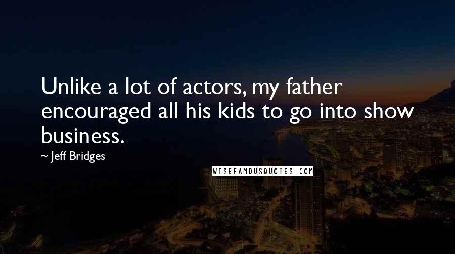 Jeff Bridges Quotes: Unlike a lot of actors, my father encouraged all his kids to go into show business.