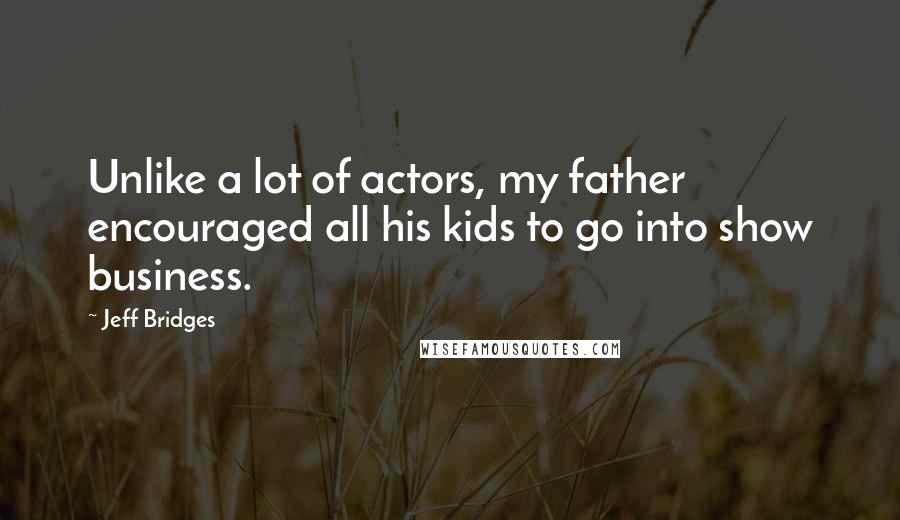 Jeff Bridges Quotes: Unlike a lot of actors, my father encouraged all his kids to go into show business.