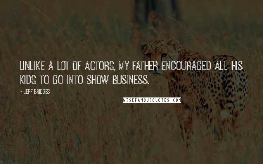 Jeff Bridges Quotes: Unlike a lot of actors, my father encouraged all his kids to go into show business.