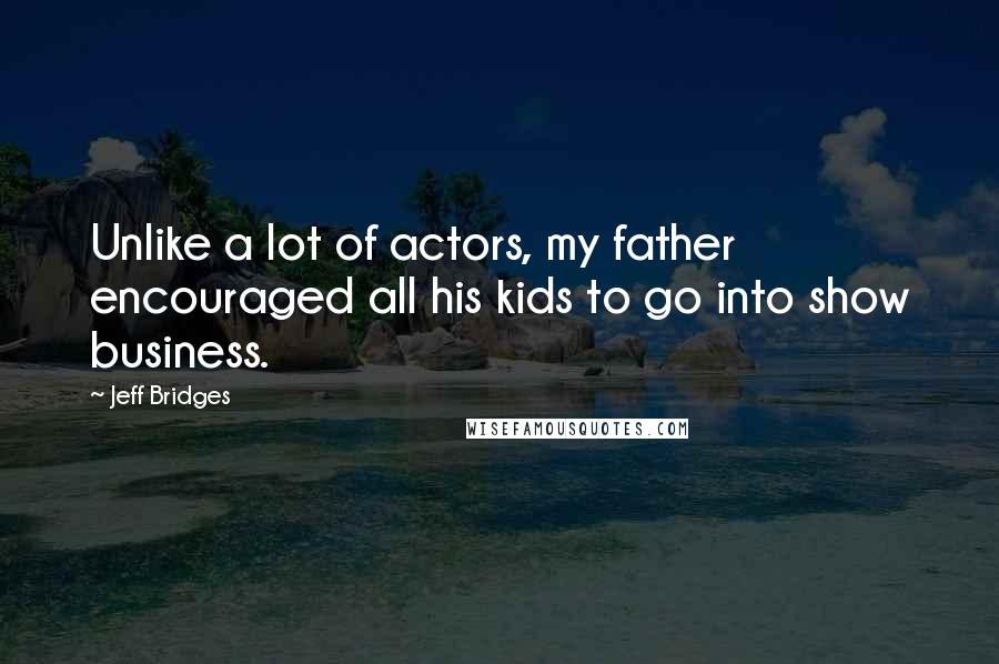 Jeff Bridges Quotes: Unlike a lot of actors, my father encouraged all his kids to go into show business.