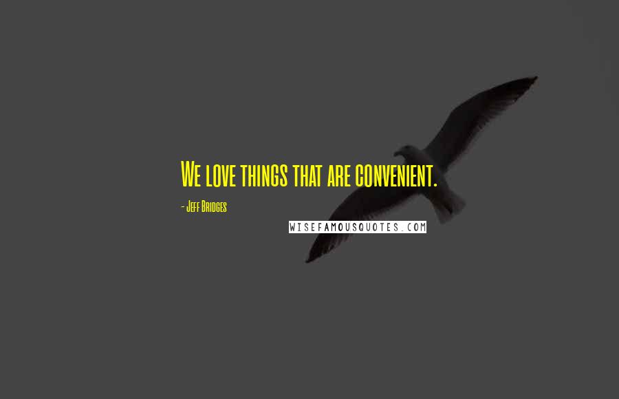 Jeff Bridges Quotes: We love things that are convenient.