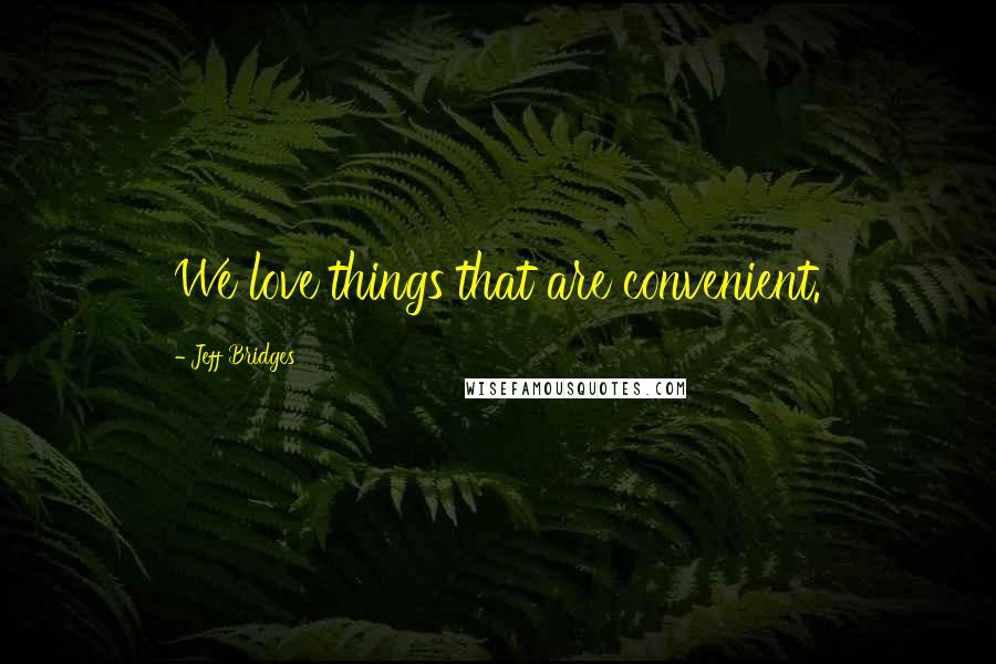 Jeff Bridges Quotes: We love things that are convenient.