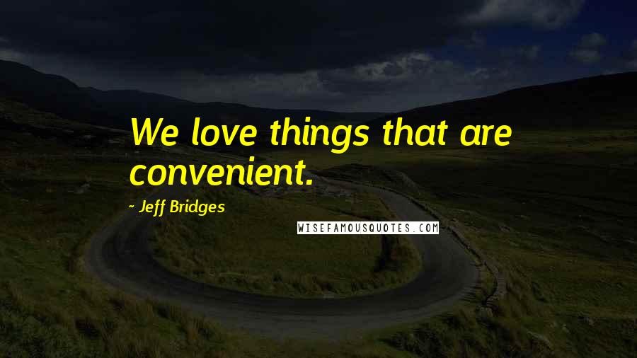 Jeff Bridges Quotes: We love things that are convenient.