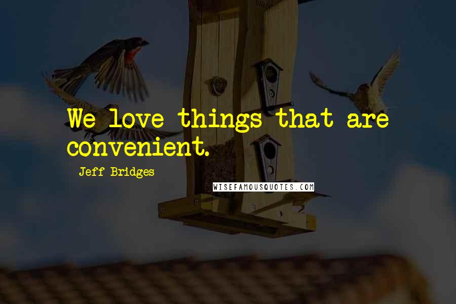 Jeff Bridges Quotes: We love things that are convenient.