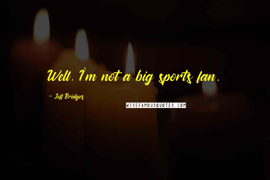 Jeff Bridges Quotes: Well, I'm not a big sports fan.