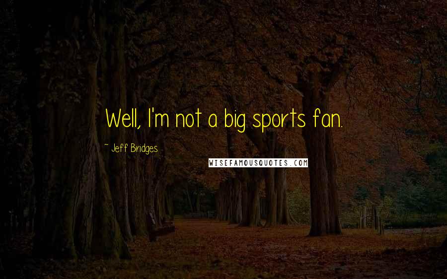 Jeff Bridges Quotes: Well, I'm not a big sports fan.