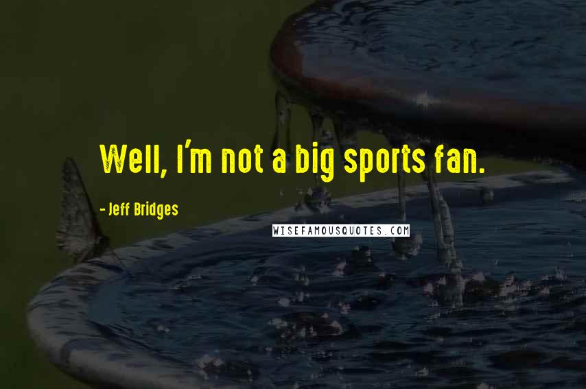 Jeff Bridges Quotes: Well, I'm not a big sports fan.