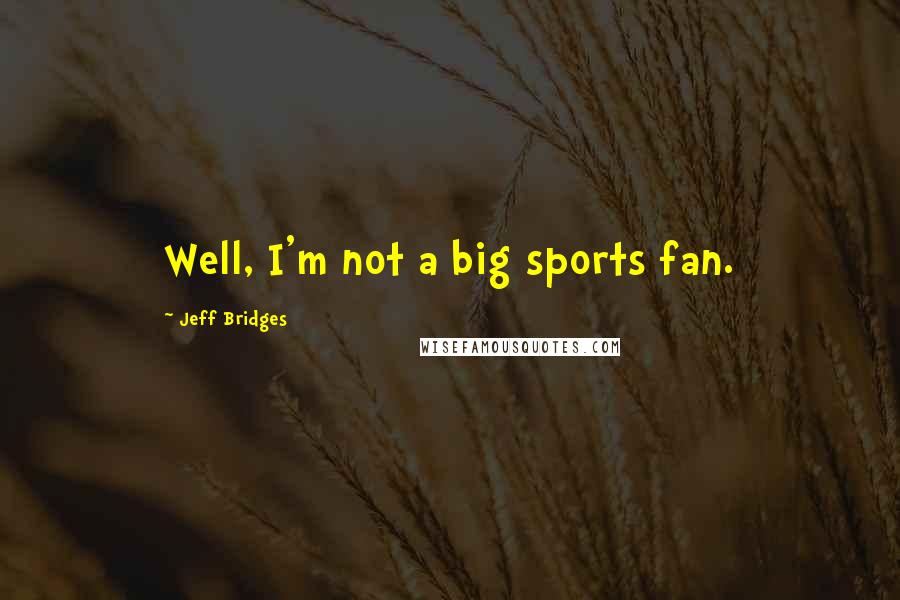 Jeff Bridges Quotes: Well, I'm not a big sports fan.