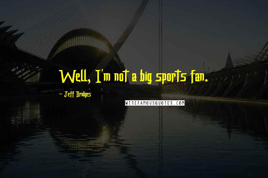 Jeff Bridges Quotes: Well, I'm not a big sports fan.