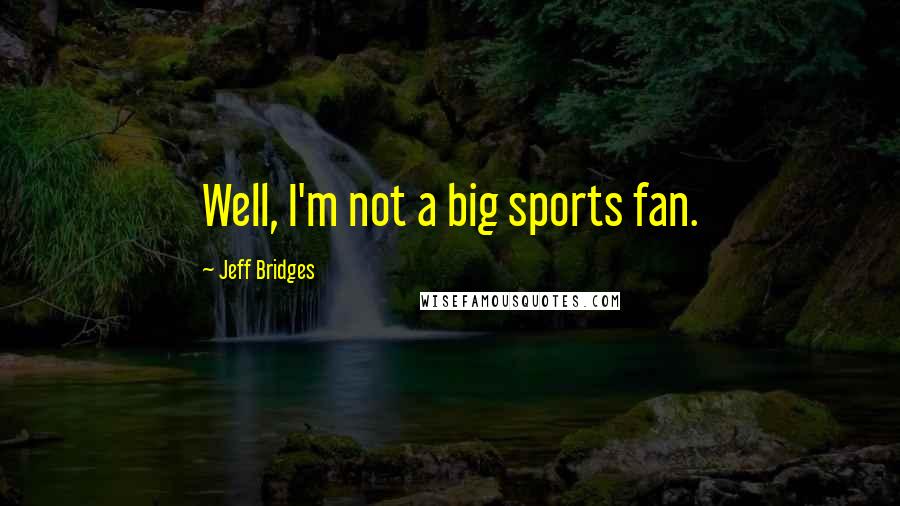 Jeff Bridges Quotes: Well, I'm not a big sports fan.