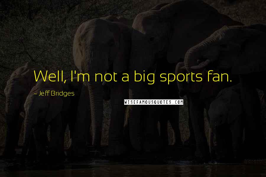 Jeff Bridges Quotes: Well, I'm not a big sports fan.