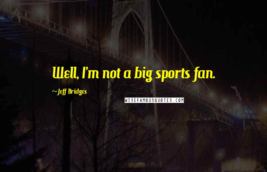 Jeff Bridges Quotes: Well, I'm not a big sports fan.