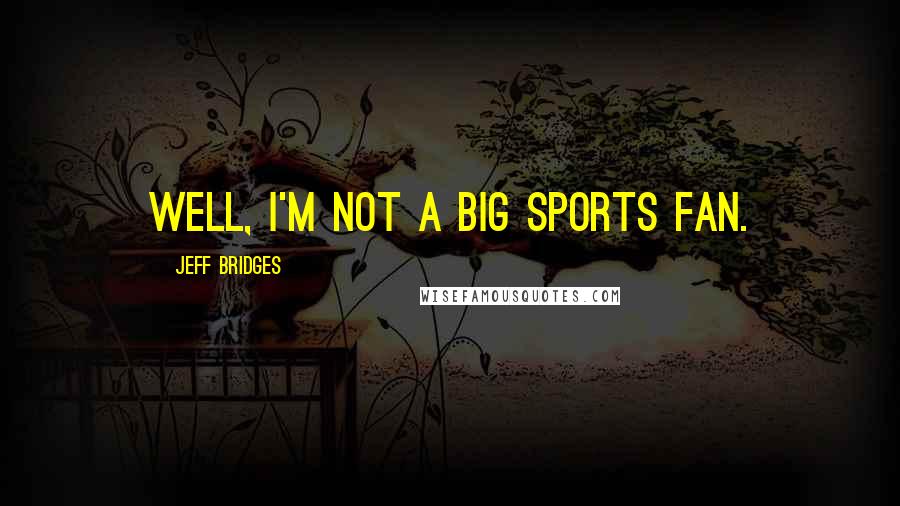 Jeff Bridges Quotes: Well, I'm not a big sports fan.