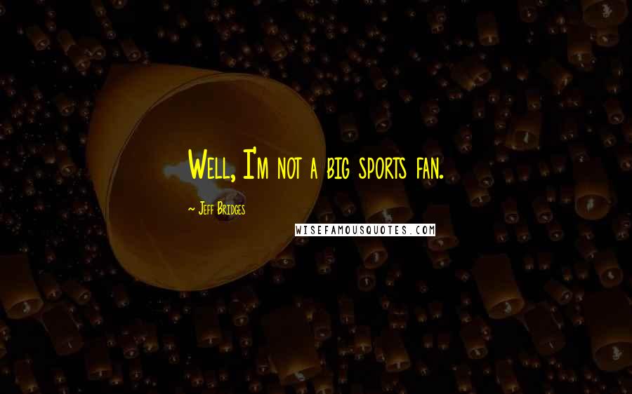 Jeff Bridges Quotes: Well, I'm not a big sports fan.