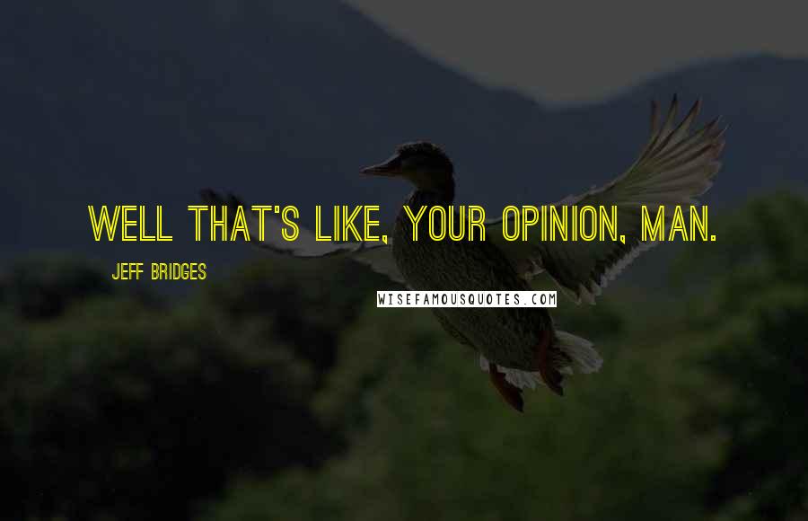 Jeff Bridges Quotes: Well that's like, your opinion, man.