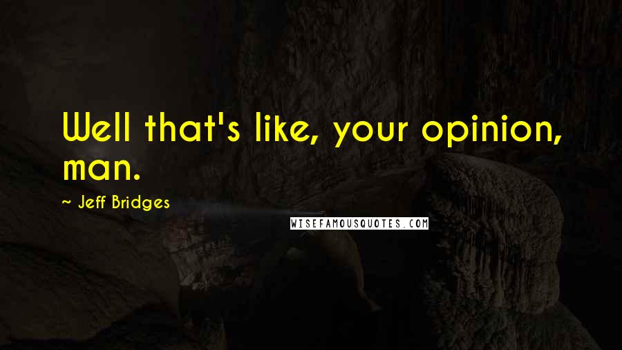 Jeff Bridges Quotes: Well that's like, your opinion, man.