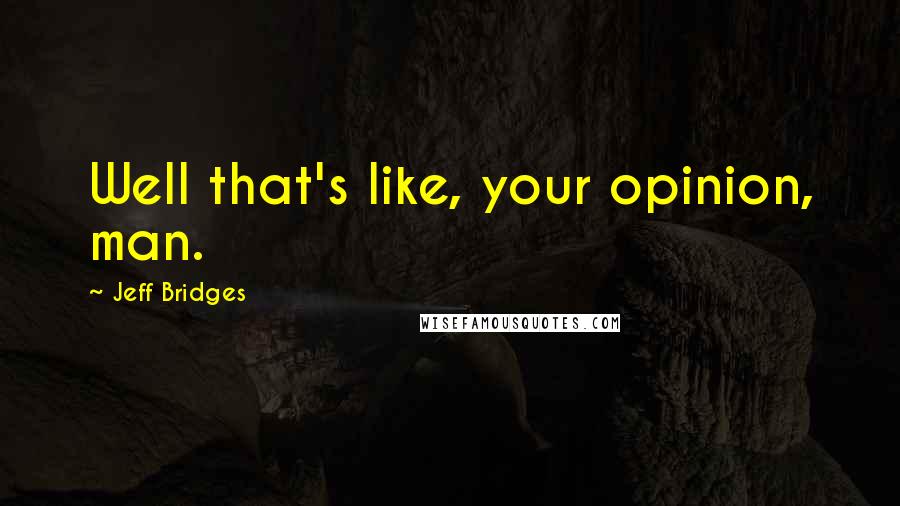 Jeff Bridges Quotes: Well that's like, your opinion, man.