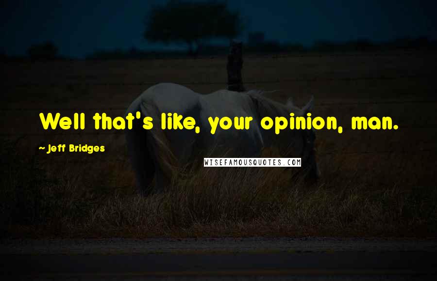 Jeff Bridges Quotes: Well that's like, your opinion, man.