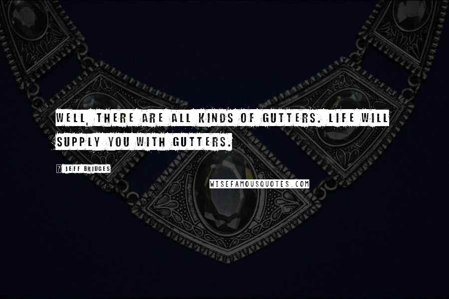 Jeff Bridges Quotes: Well, there are all kinds of gutters. Life will supply you with gutters.