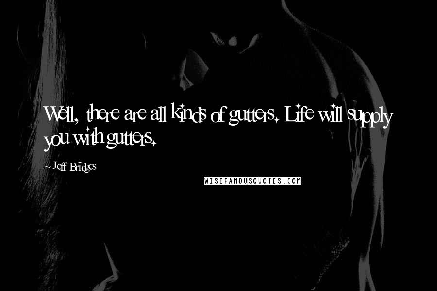 Jeff Bridges Quotes: Well, there are all kinds of gutters. Life will supply you with gutters.