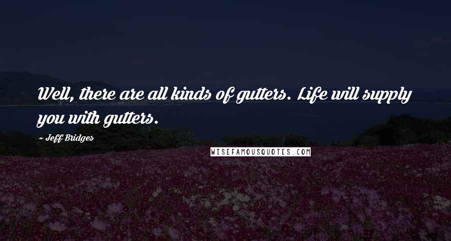 Jeff Bridges Quotes: Well, there are all kinds of gutters. Life will supply you with gutters.