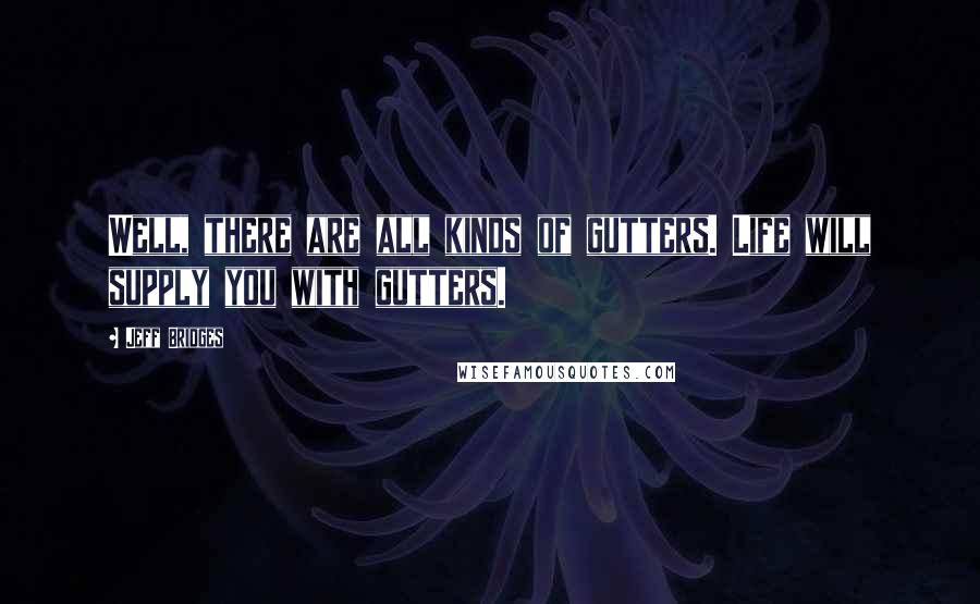 Jeff Bridges Quotes: Well, there are all kinds of gutters. Life will supply you with gutters.