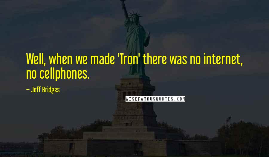Jeff Bridges Quotes: Well, when we made 'Tron' there was no internet, no cellphones.