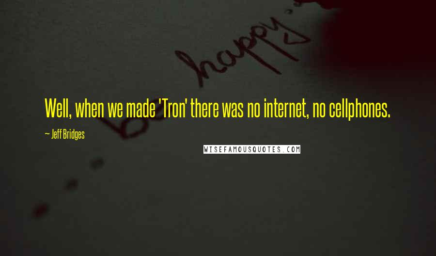 Jeff Bridges Quotes: Well, when we made 'Tron' there was no internet, no cellphones.