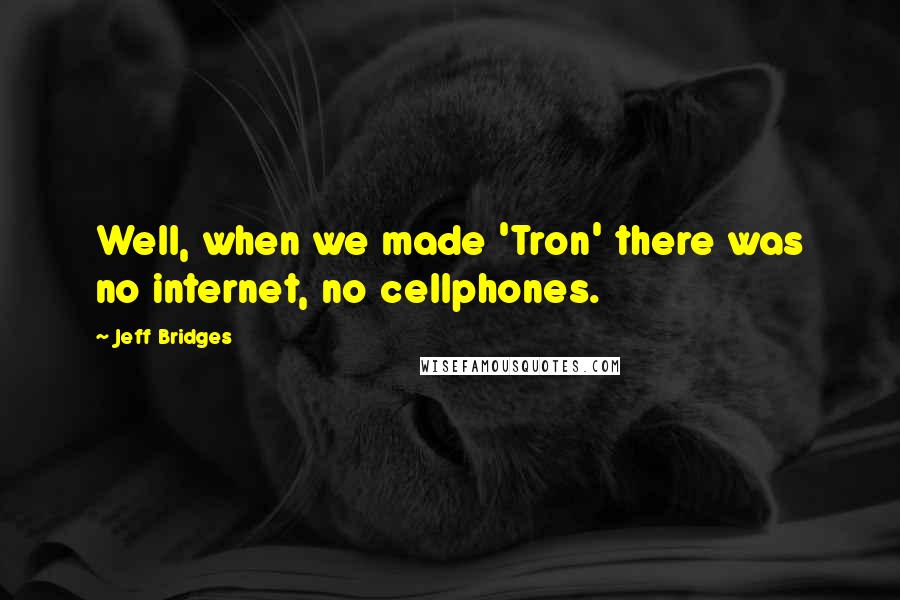 Jeff Bridges Quotes: Well, when we made 'Tron' there was no internet, no cellphones.
