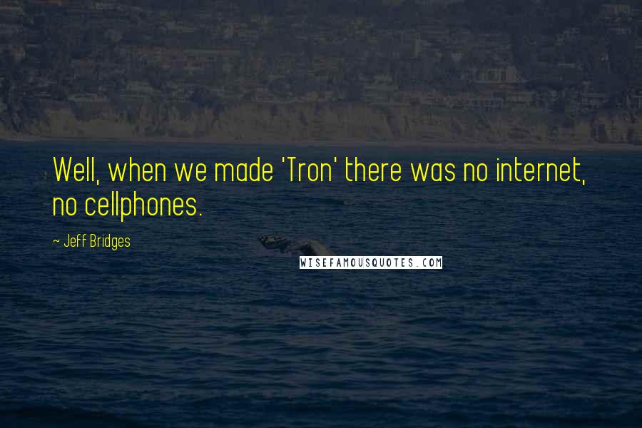 Jeff Bridges Quotes: Well, when we made 'Tron' there was no internet, no cellphones.