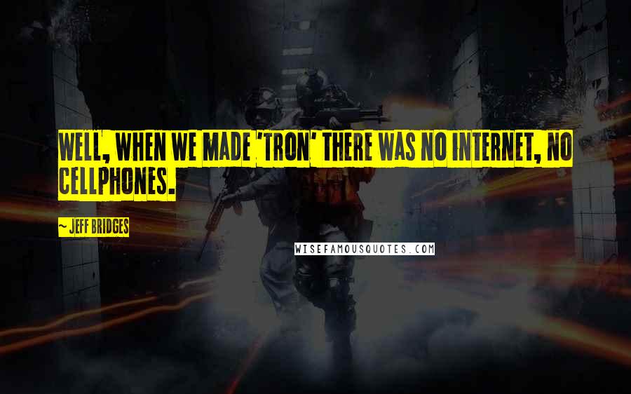 Jeff Bridges Quotes: Well, when we made 'Tron' there was no internet, no cellphones.