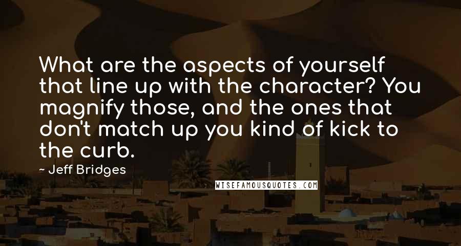 Jeff Bridges Quotes: What are the aspects of yourself that line up with the character? You magnify those, and the ones that don't match up you kind of kick to the curb.