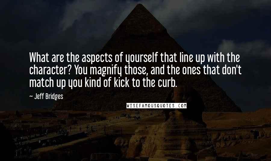 Jeff Bridges Quotes: What are the aspects of yourself that line up with the character? You magnify those, and the ones that don't match up you kind of kick to the curb.