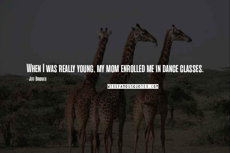 Jeff Bridges Quotes: When I was really young, my mom enrolled me in dance classes.