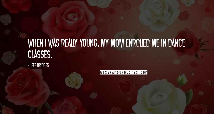 Jeff Bridges Quotes: When I was really young, my mom enrolled me in dance classes.