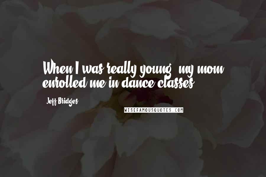 Jeff Bridges Quotes: When I was really young, my mom enrolled me in dance classes.