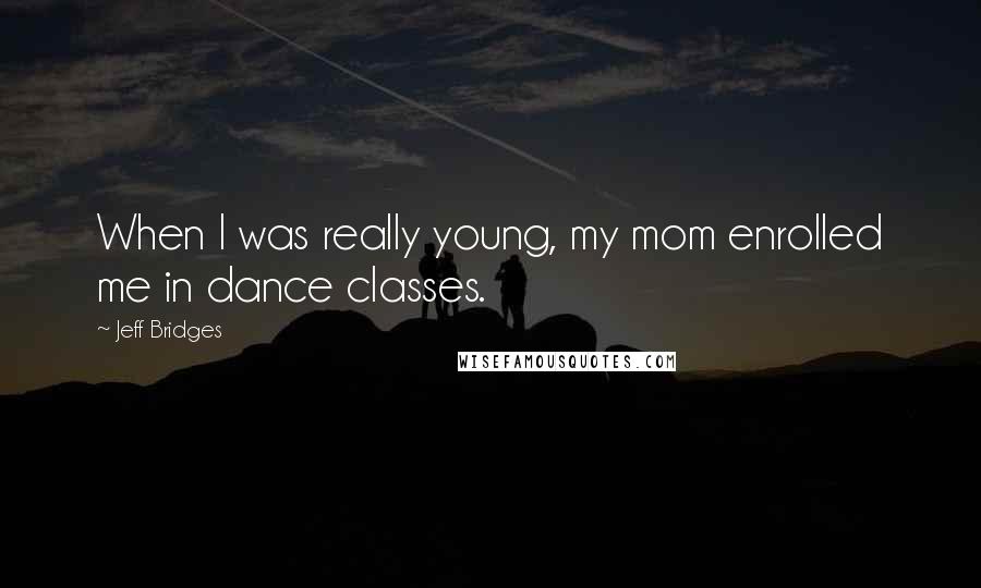 Jeff Bridges Quotes: When I was really young, my mom enrolled me in dance classes.