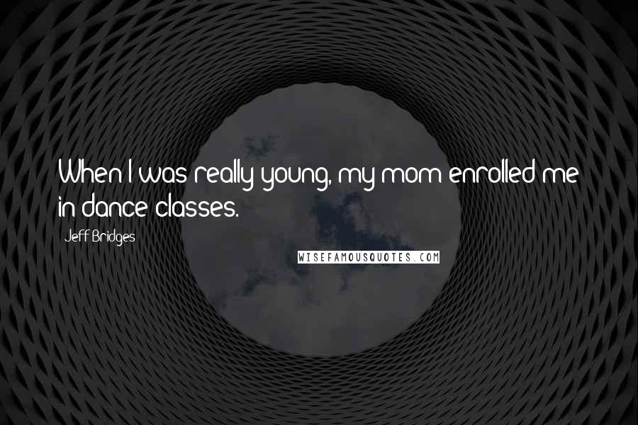 Jeff Bridges Quotes: When I was really young, my mom enrolled me in dance classes.