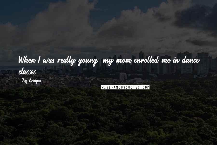 Jeff Bridges Quotes: When I was really young, my mom enrolled me in dance classes.