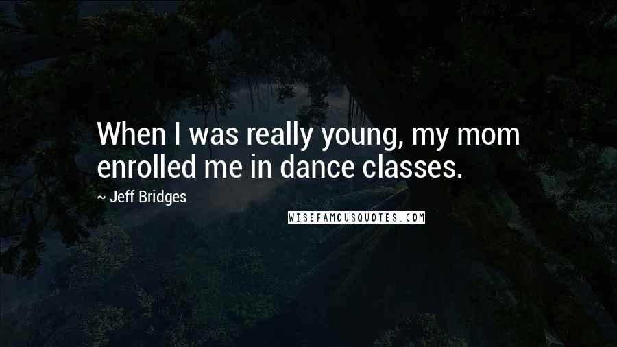 Jeff Bridges Quotes: When I was really young, my mom enrolled me in dance classes.