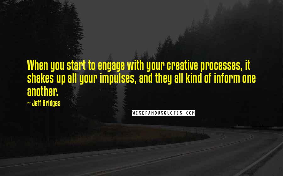 Jeff Bridges Quotes: When you start to engage with your creative processes, it shakes up all your impulses, and they all kind of inform one another.