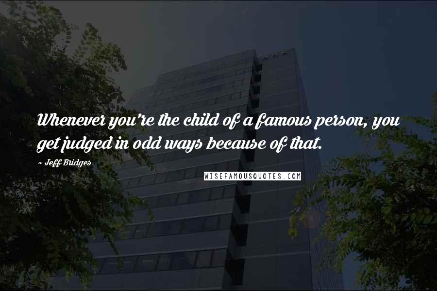 Jeff Bridges Quotes: Whenever you're the child of a famous person, you get judged in odd ways because of that.