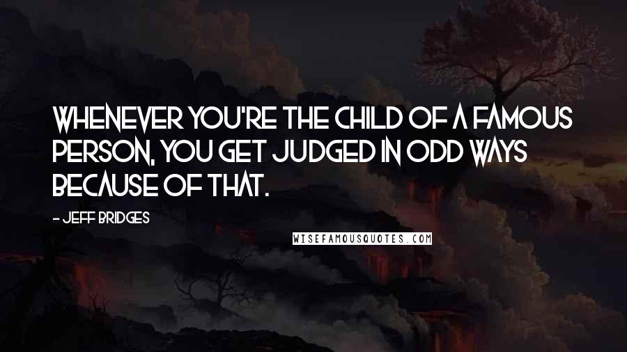 Jeff Bridges Quotes: Whenever you're the child of a famous person, you get judged in odd ways because of that.