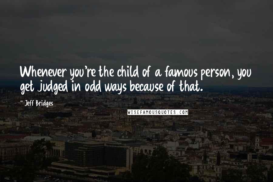 Jeff Bridges Quotes: Whenever you're the child of a famous person, you get judged in odd ways because of that.