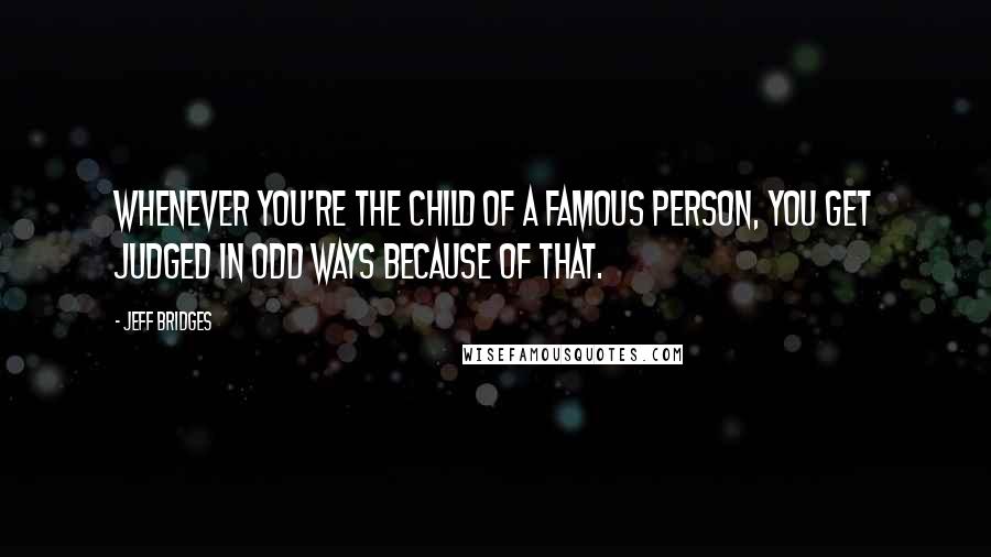 Jeff Bridges Quotes: Whenever you're the child of a famous person, you get judged in odd ways because of that.